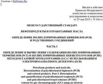 "ГОСТ EN 12766-3-2014. Межгосударственный стандарт. Нефтепродукты и отработанные масла. Определение полихлорированных бифенилов (PCB) и родственных соединений. Часть 3. Определение и вычисление содержания полихлорированных терфенилов (PCT) и полихлорированных бензилтолуолов (PCBT) методом газовой хроматографии (GC) с использованием электронозахватного детектора (ECD)"