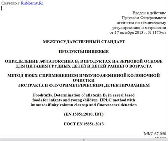 "ГОСТ EN 15851-2013. Межгосударственный стандарт. Продукты пищевые. Определение афлатоксина B1 в продуктах на зерновой основе для питания грудных детей и детей раннего возраста. Метод ВЭЖХ с применением иммуноаффинной колоночной очистки экстракта и флуориметрическим детектированием"